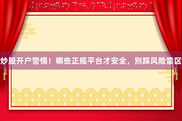 炒股开户警惕！哪些正规平台才安全，别踩风险雷区