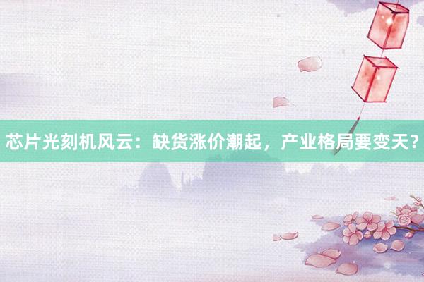 芯片光刻机风云：缺货涨价潮起，产业格局要变天？