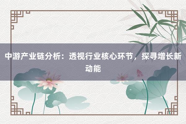 中游产业链分析：透视行业核心环节，探寻增长新动能