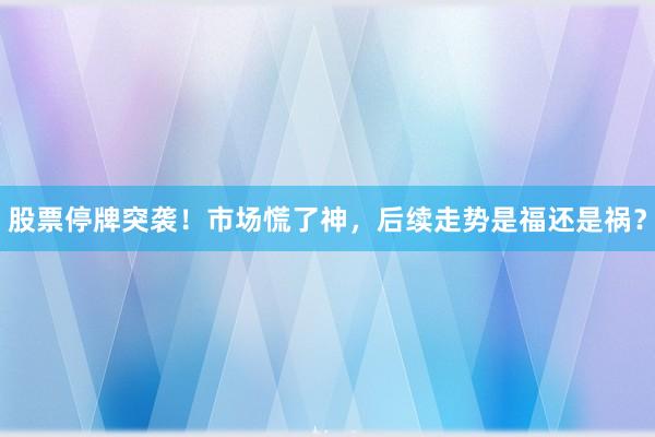 股票停牌突袭！市场慌了神，后续走势是福还是祸？