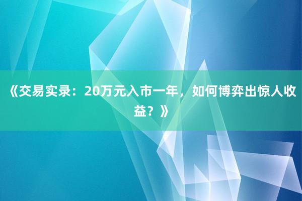 《交易实录：20万元入市一年，如何博弈出惊人收益？》