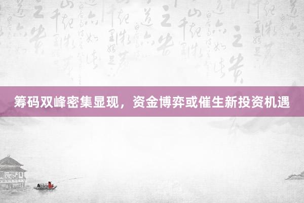 筹码双峰密集显现，资金博弈或催生新投资机遇
