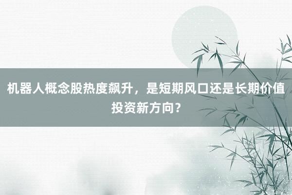 机器人概念股热度飙升，是短期风口还是长期价值投资新方向？