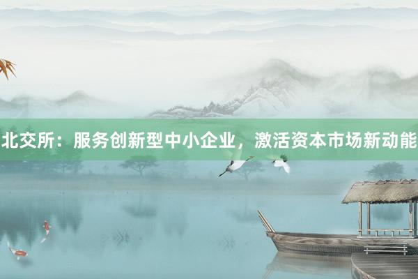 北交所：服务创新型中小企业，激活资本市场新动能