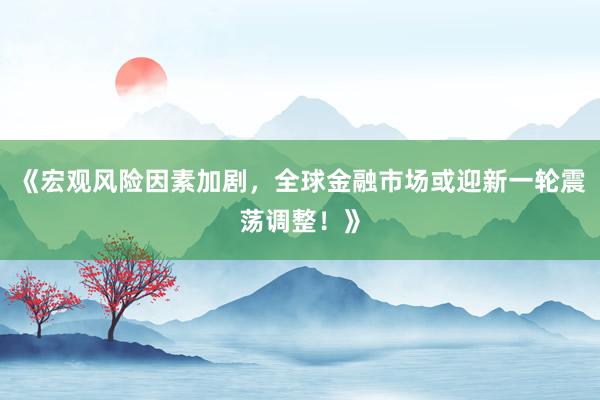 《宏观风险因素加剧，全球金融市场或迎新一轮震荡调整！》