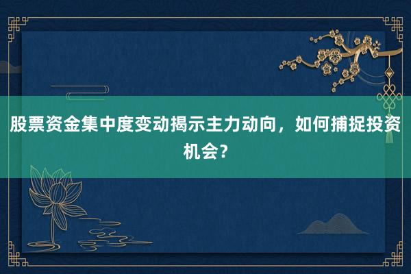 股票资金集中度变动揭示主力动向，如何捕捉投资机会？