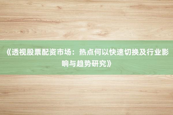 《透视股票配资市场：热点何以快速切换及行业影响与趋势研究》