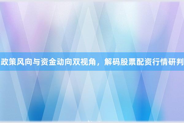 政策风向与资金动向双视角，解码股票配资行情研判