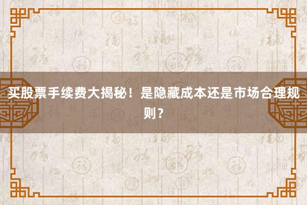 买股票手续费大揭秘！是隐藏成本还是市场合理规则？