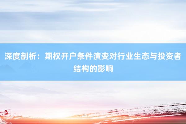 深度剖析：期权开户条件演变对行业生态与投资者结构的影响