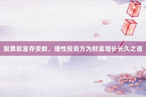 股票致富存变数，理性投资方为财富增长长久之道