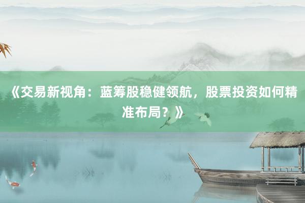 《交易新视角：蓝筹股稳健领航，股票投资如何精准布局？》