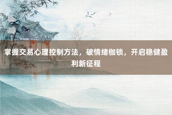 掌握交易心理控制方法,破情绪枷锁,开启稳健盈利新征程