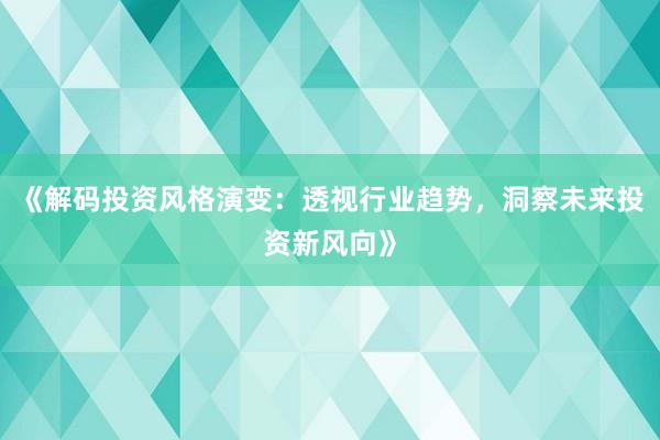 《解码投资风格演变：透视行业趋势，洞察未来投资新风向》