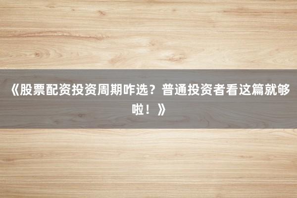 《股票配资投资周期咋选？普通投资者看这篇就够啦！》