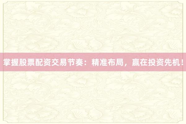 掌握股票配资交易节奏：精准布局，赢在投资先机！