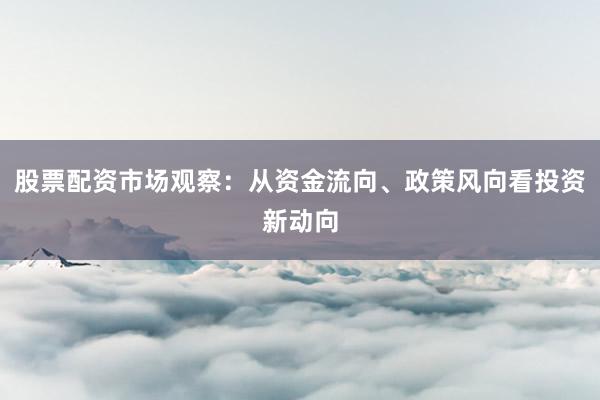 股票配资市场观察：从资金流向、政策风向看投资新动向