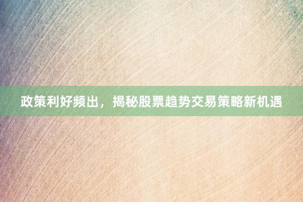 政策利好频出，揭秘股票趋势交易策略新机遇
