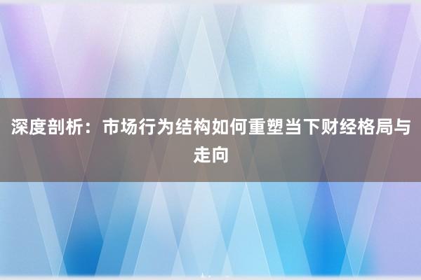 深度剖析：市场行为结构如何重塑当下财经格局与走向