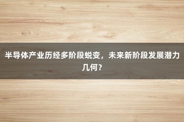 半导体产业历经多阶段蜕变，未来新阶段发展潜力几何？