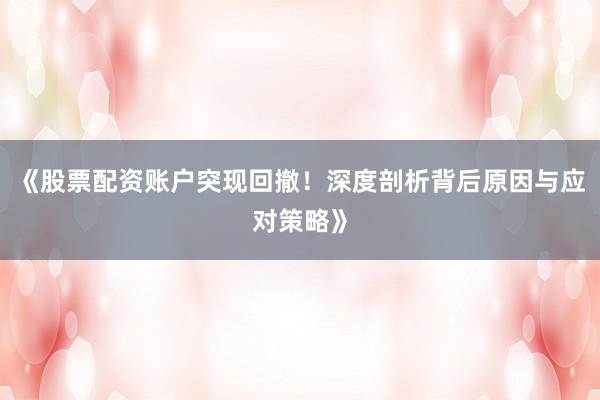 《股票配资账户突现回撤！深度剖析背后原因与应对策略》