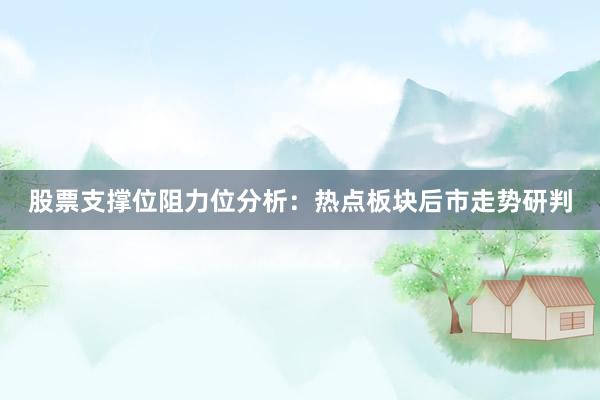 股票支撑位阻力位分析：热点板块后市走势研判