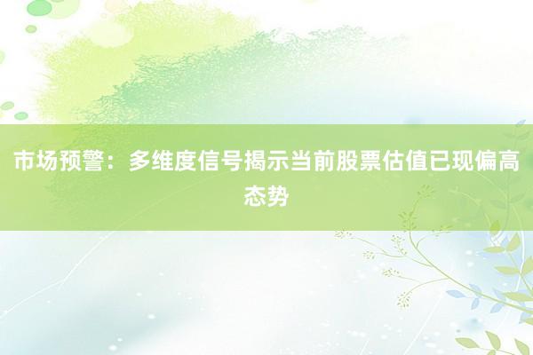 市场预警：多维度信号揭示当前股票估值已现偏高态势