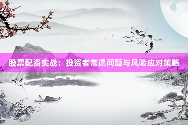 股票配资实战：投资者常遇问题与风险应对策略