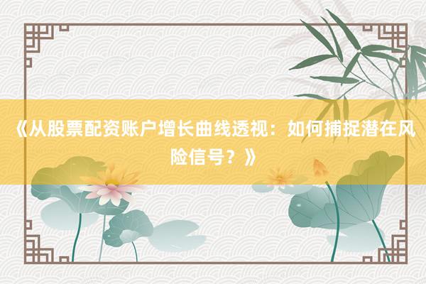 《从股票配资账户增长曲线透视：如何捕捉潜在风险信号？》