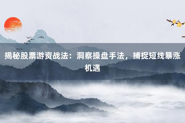 揭秘股票游资战法：洞察操盘手法，捕捉短线暴涨机遇