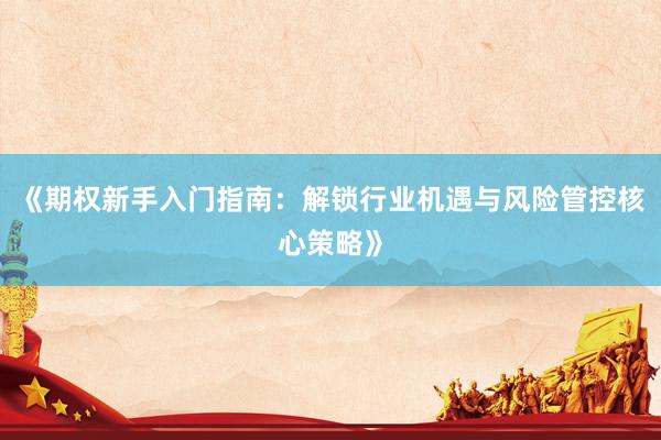 《期权新手入门指南：解锁行业机遇与风险管控核心策略》