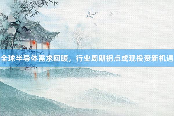 全球半导体需求回暖，行业周期拐点或现投资新机遇