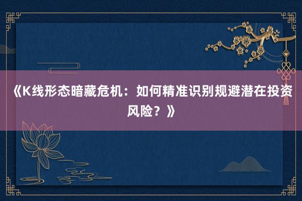 《K线形态暗藏危机：如何精准识别规避潜在投资风险？》