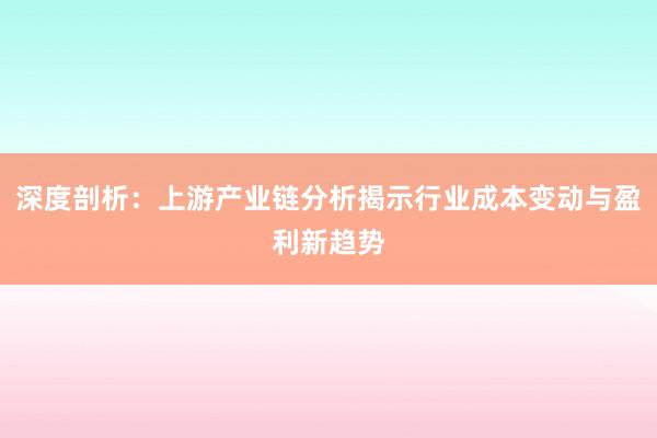深度剖析:上游产业链分析揭示行业成本变动与盈利新趋势