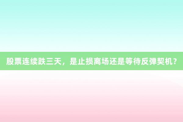 股票连续跌三天，是止损离场还是等待反弹契机？