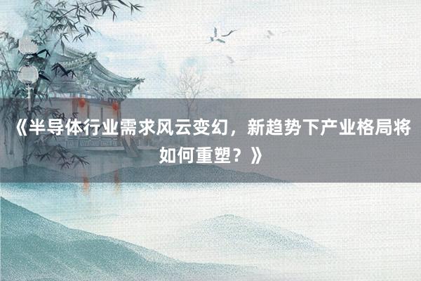 《半导体行业需求风云变幻，新趋势下产业格局将如何重塑？》