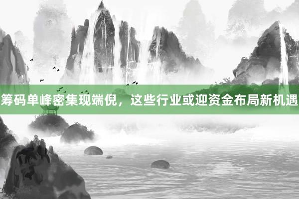 筹码单峰密集现端倪，这些行业或迎资金布局新机遇