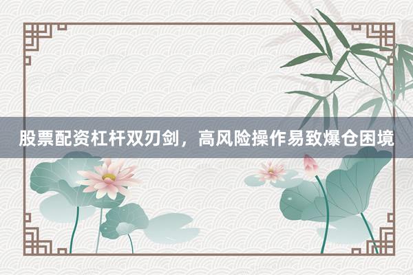 股票配资杠杆双刃剑，高风险操作易致爆仓困境