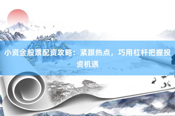 小资金股票配资攻略：紧跟热点，巧用杠杆把握投资机遇