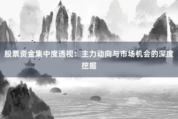 股票资金集中度透视：主力动向与市场机会的深度挖掘