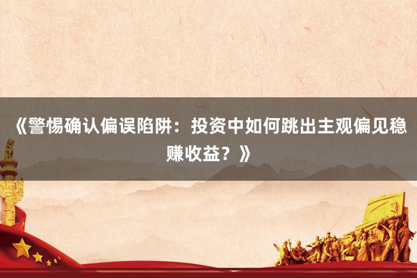 《警惕确认偏误陷阱：投资中如何跳出主观偏见稳赚收益？》