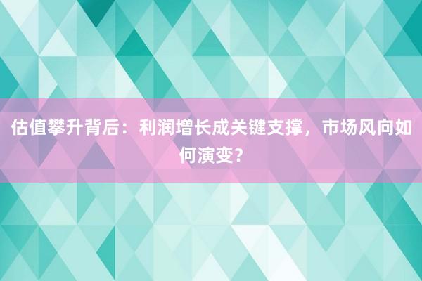 估值攀升背后：利润增长成关键支撑，市场风向如何演变？