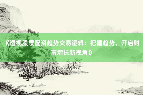 《透视股票配资趋势交易逻辑:把握趋势,开启财富增长新视角》