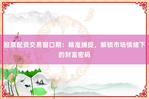 股票配资交易窗口期：精准捕捉，解锁市场情绪下的财富密码