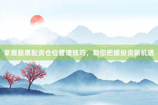 掌握股票配资仓位管理技巧，助您把握投资新机遇