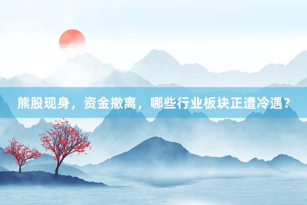 熊股现身，资金撤离，哪些行业板块正遭冷遇？