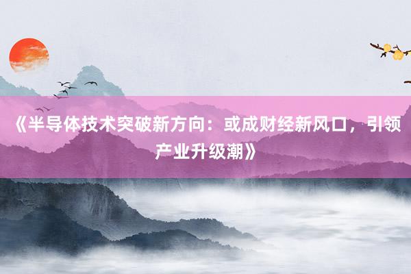 《半导体技术突破新方向：或成财经新风口，引领产业升级潮》
