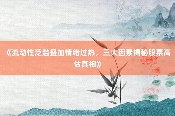 《流动性泛滥叠加情绪过热，三大因素揭秘股票高估真相》