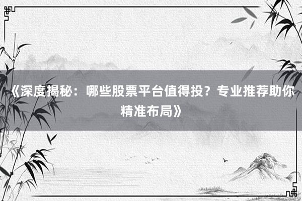 《深度揭秘：哪些股票平台值得投？专业推荐助你精准布局》