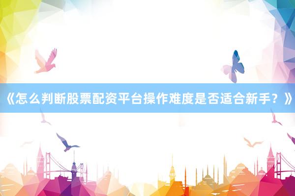 《怎么判断股票配资平台操作难度是否适合新手？》